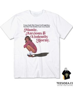 I May Look Like I Have It All Together Manic Anxious Violently Horny T-Shirt