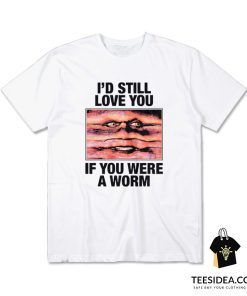 I'd Still Love You If You Were A Worm T-Shirt
